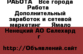 РАБОТА - Все города Работа » Дополнительный заработок и сетевой маркетинг   . Ямало-Ненецкий АО,Салехард г.